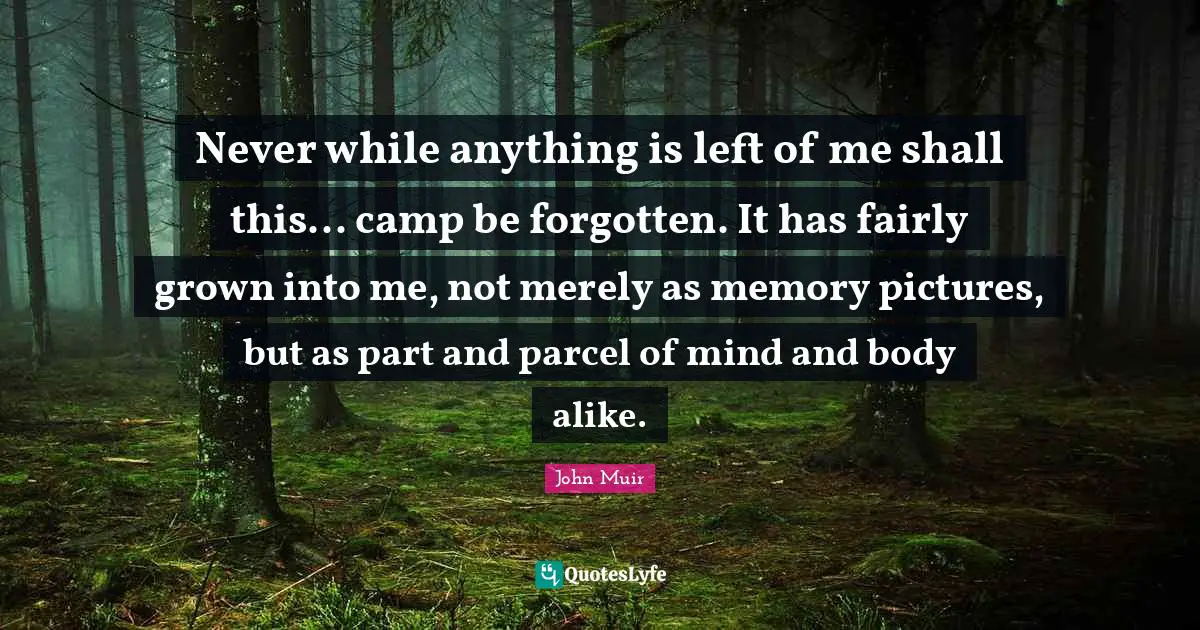 Never while anything is left of me shall this... camp be forgotten. It has fairly grown into me, not merely as memory pictures, but as part and parcel of mind and body alike.