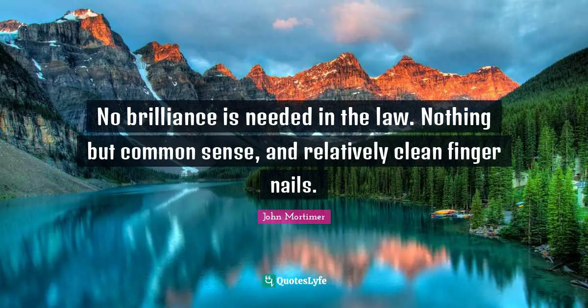 No brilliance is needed in the law. Nothing but common sense, and relatively clean finger nails.