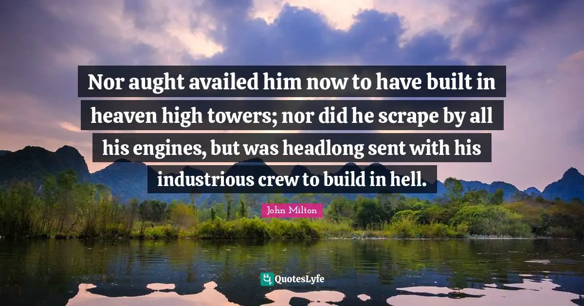 Nor aught availed him now to have built in heaven high towers; nor did he scrape by all his engines, but was headlong sent with his industrious crew to build in hell.