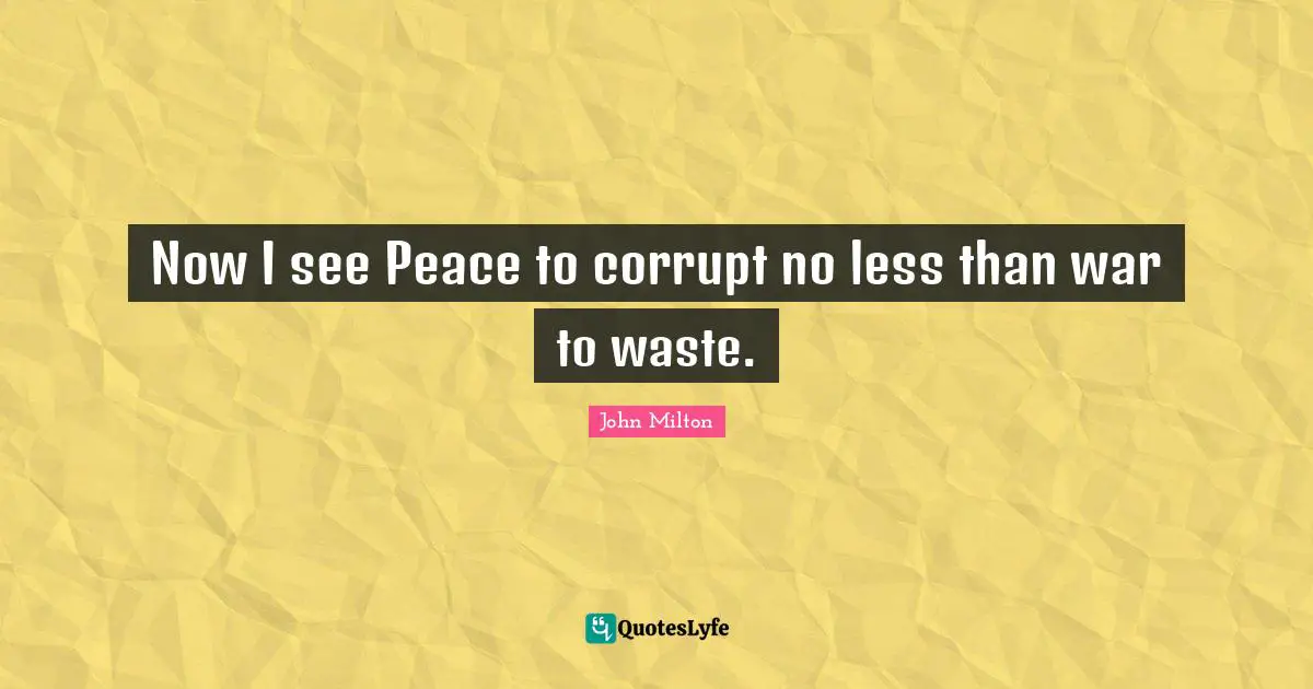 Now I see Peace to corrupt no less than war to waste.