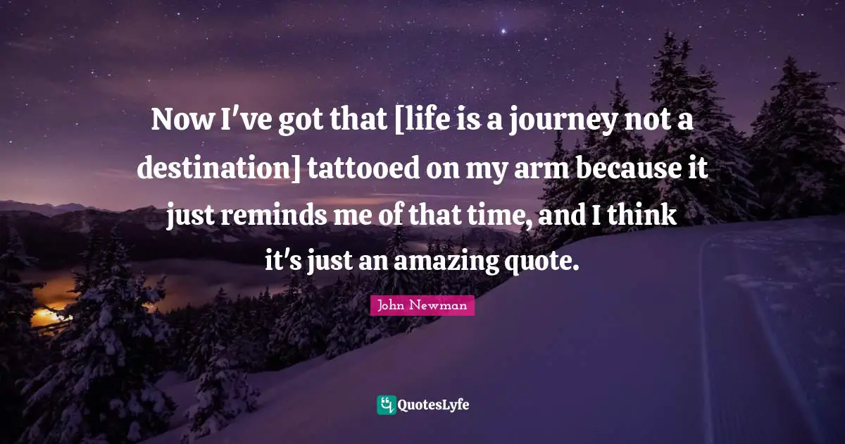 John Newman Quotes: Now I've got that [life is a journey not a destination] tattooed on my arm because it just reminds me of that time, and I think it's just an amazing quote.