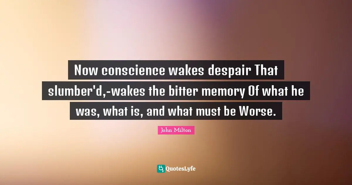 Now conscience wakes despair That slumber'd,-wakes the bitter memory Of what he was, what is, and what must be Worse.