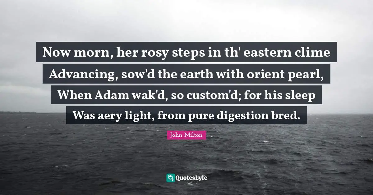 Digestion Quotes: "Now morn, her rosy steps in th' eastern clime Advancing, sow'd the earth with orient pearl, When Adam wak'd, so custom'd; for his sleep Was aery light, from pure digestion bred."