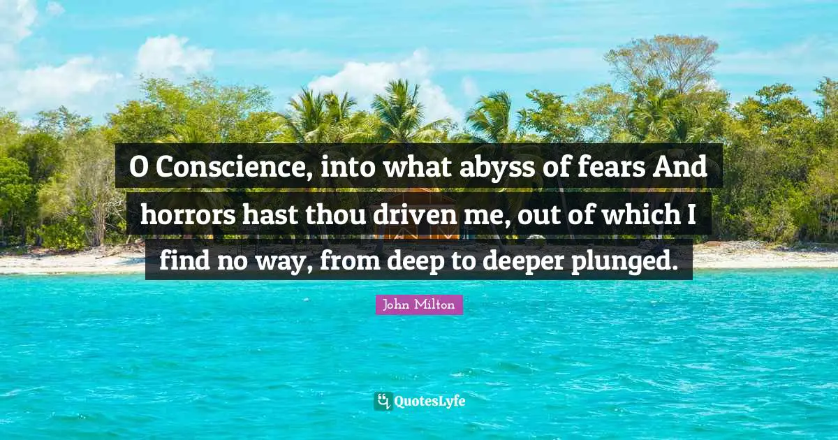 O Conscience, into what abyss of fears And horrors hast thou driven me, out of which I find no way, from deep to deeper plunged.