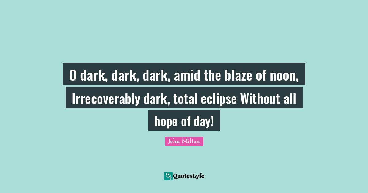 O dark, dark, dark, amid the blaze of noon, Irrecoverably dark, total eclipse Without all hope of day!