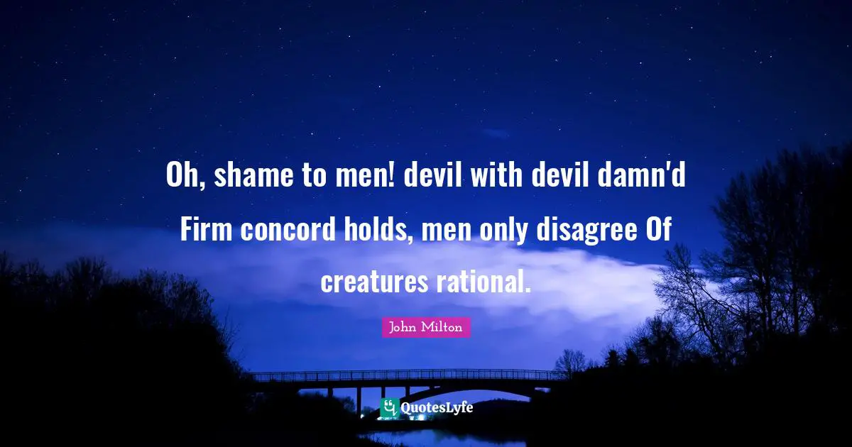Oh, shame to men! devil with devil damn'd Firm concord holds, men only disagree Of creatures rational.