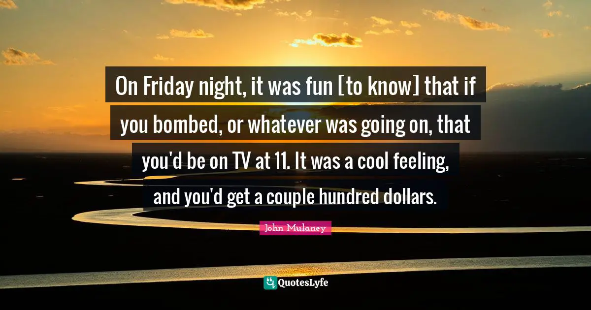 John Mulaney Quotes: "On Friday night, it was fun [to know] that if you bombed, or whatever was going on, that you'd be on TV at 11. It was a cool feeling, and you'd get a couple hundred dollars."