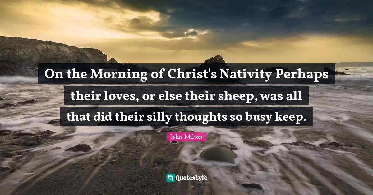 Nativity Quotes: "On the Morning of Christ's Nativity Perhaps their loves, or else their sheep, was all that did their silly thoughts so busy keep."