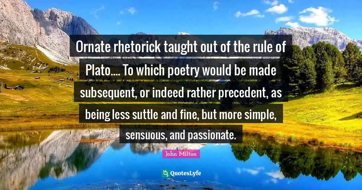 Ornate rhetorick taught out of the rule of Plato.... To which poetry would be made subsequent, or indeed rather precedent, as being less suttle and fine, but more simple, sensuous, and passionate.