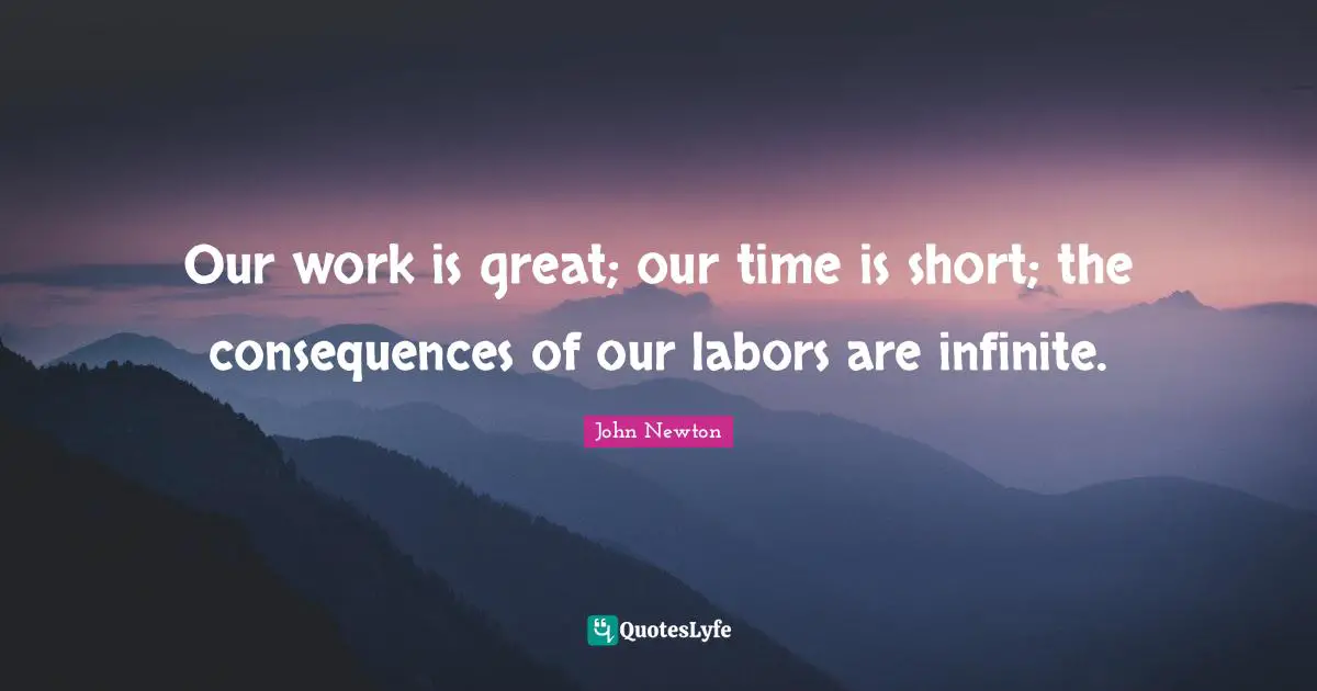 Our work is great; our time is short; the consequences of our labors are infinite.