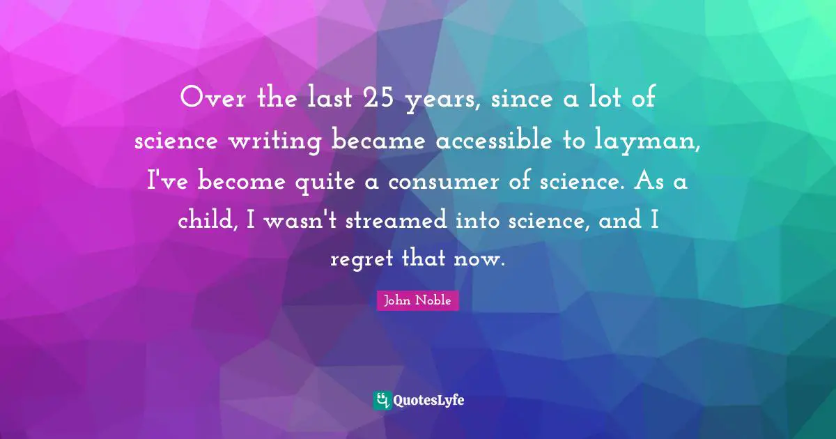 Over the last 25 years, since a lot of science writing became accessible to layman, I've become quite a consumer of science. As a child, I wasn't streamed into science, and I regret that now.