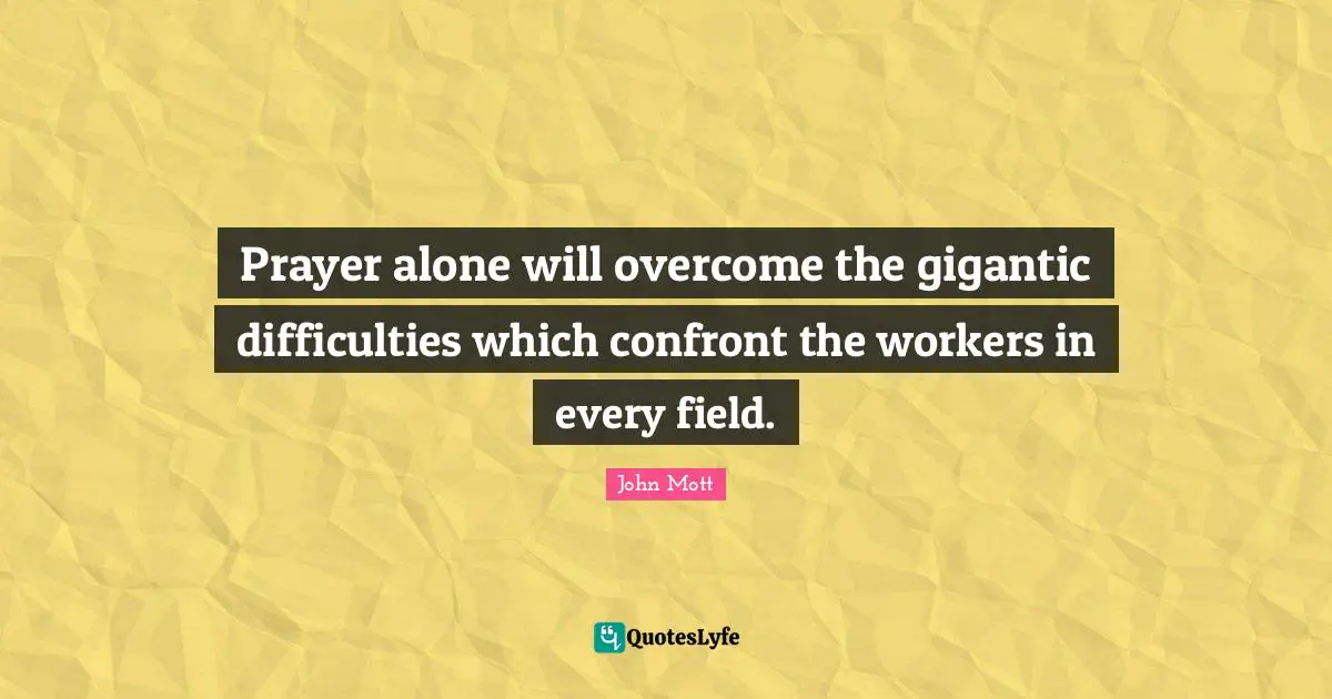 Prayer alone will overcome the gigantic difficulties which confront the workers in every field.