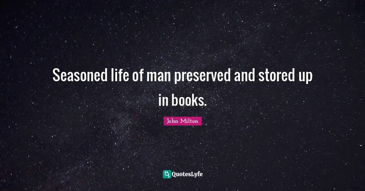 Seasoned life of man preserved and stored up in books.