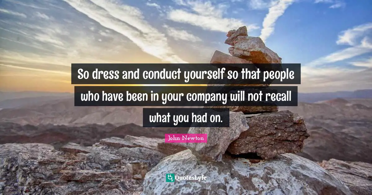 So dress and conduct yourself so that people who have been in your company will not recall what you had on.