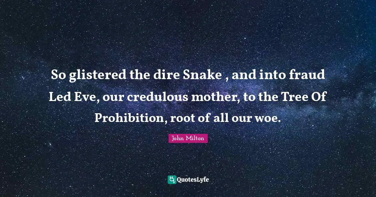 So glistered the dire Snake , and into fraud Led Eve, our credulous mother, to the Tree Of Prohibition, root of all our woe.