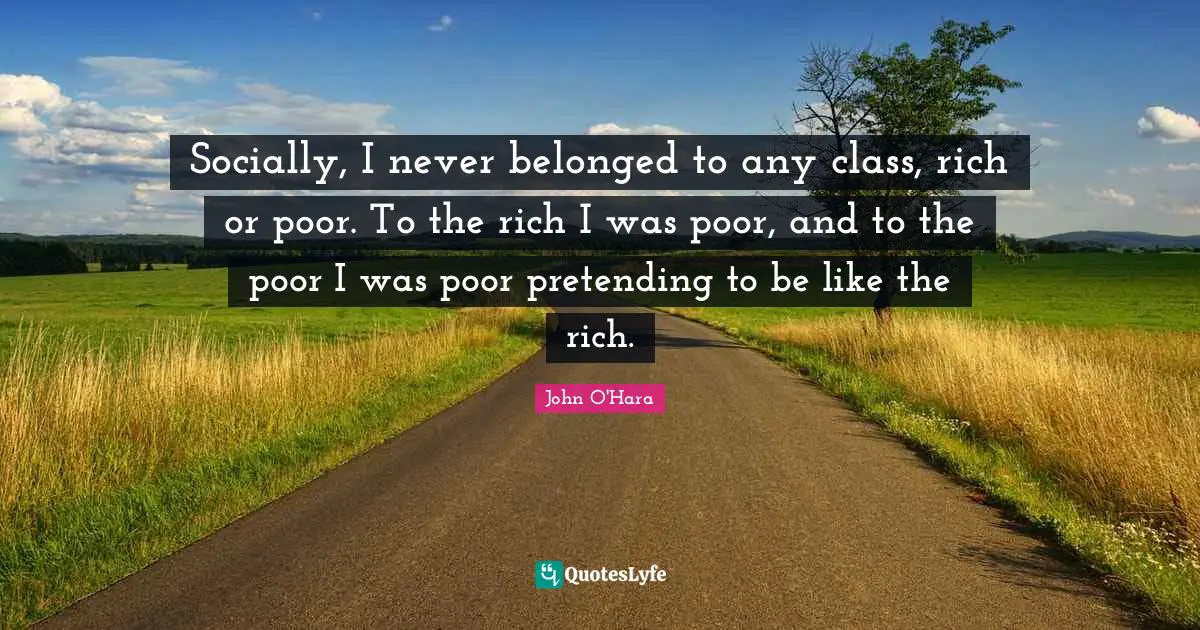 Socially, I never belonged to any class, rich or poor. To the rich I was poor, and to the poor I was poor pretending to be like the rich.