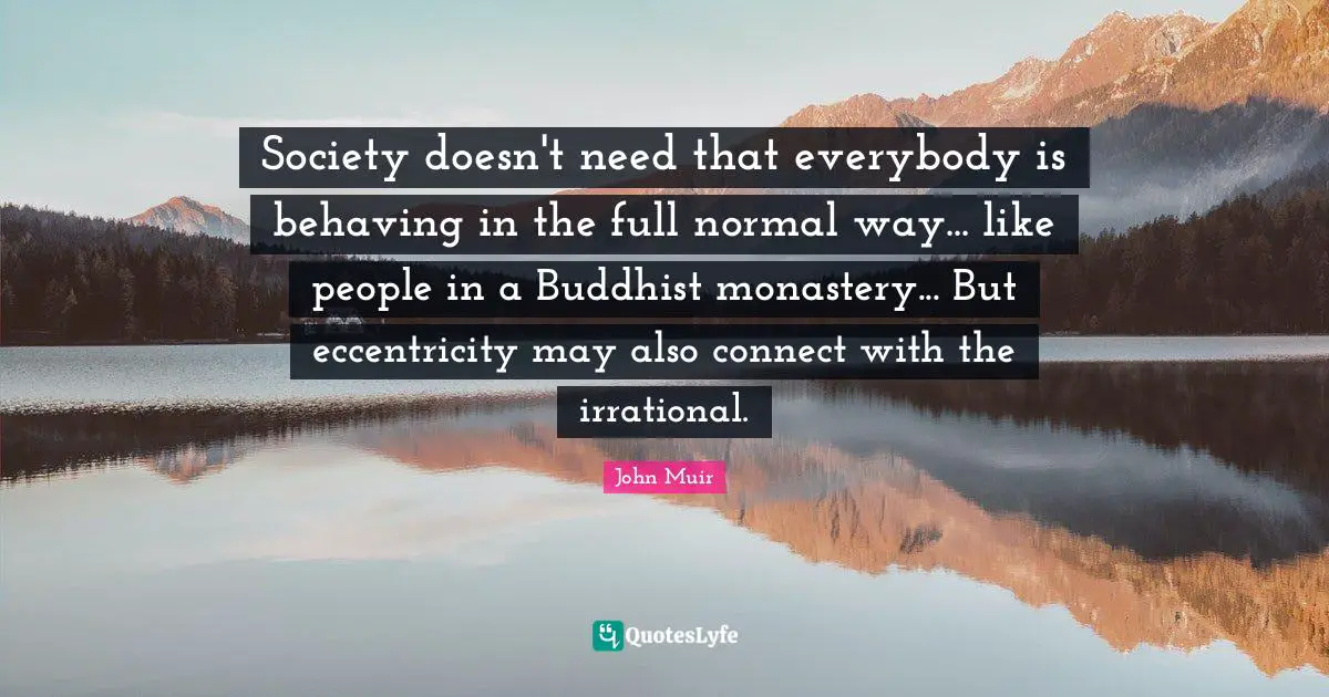 Society doesn't need that everybody is behaving in the full normal way... like people in a Buddhist monastery... But eccentricity may also connect with the irrational.