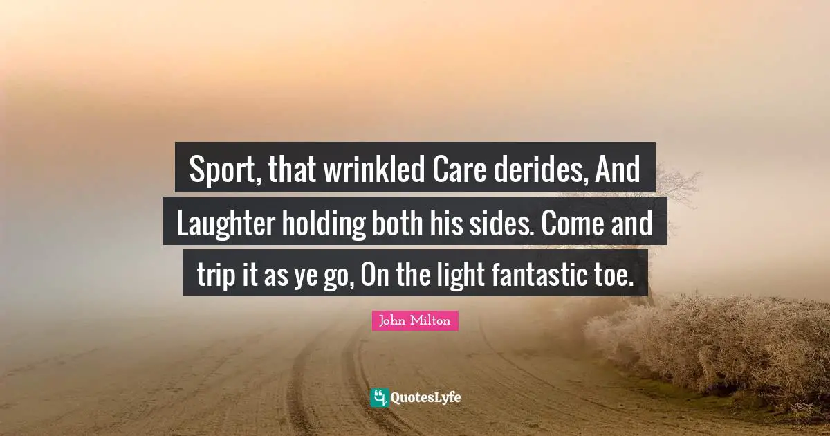 Sport, that wrinkled Care derides, And Laughter holding both his sides. Come and trip it as ye go, On the light fantastic toe.