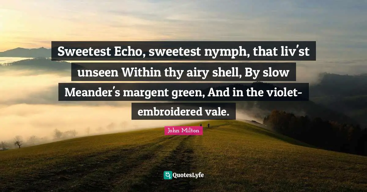 Sweetest Quotes: "Sweetest Echo, sweetest nymph, that liv'st unseen Within thy airy shell, By slow Meander's margent green, And in the violet-embroidered vale."