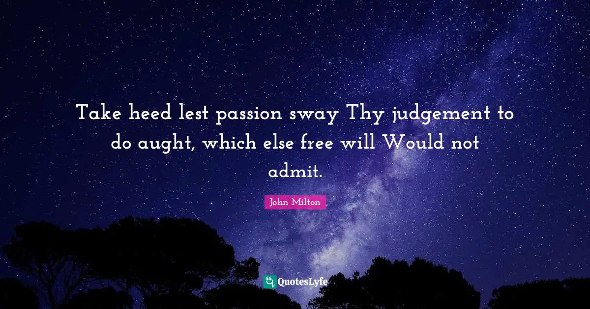 Take heed lest passion sway Thy judgement to do aught, which else free will Would not admit.