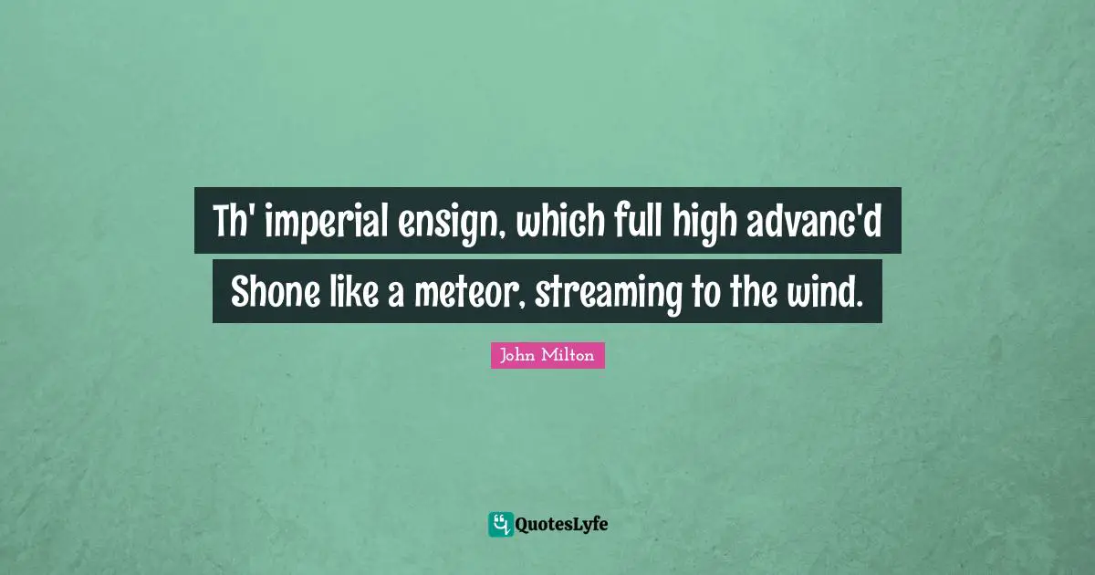 Th' imperial ensign, which full high advanc'd Shone like a meteor, streaming to the wind.