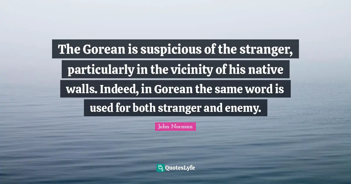 Vicinity Quotes: "The Gorean is suspicious of the stranger, particularly in the vicinity of his native walls. Indeed, in Gorean the same word is used for both stranger and enemy."
