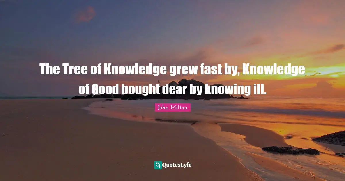 The Tree of Knowledge grew fast by, Knowledge of Good bought dear by knowing ill.