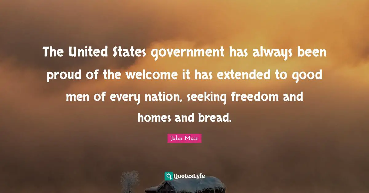 Be Proud Quotes: "The United States government has always been proud of the welcome it has extended to good men of every nation, seeking freedom and homes and bread."