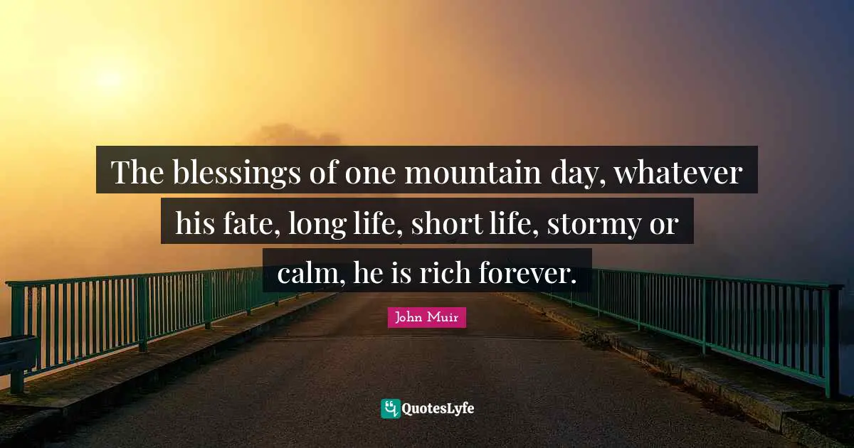 The blessings of one mountain day, whatever his fate, long life, short life, stormy or calm, he is rich forever.