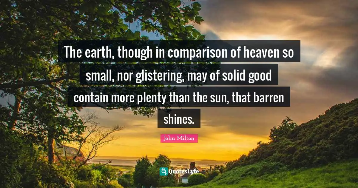 The earth, though in comparison of heaven so small, nor glistering, may of solid good contain more plenty than the sun, that barren shines.