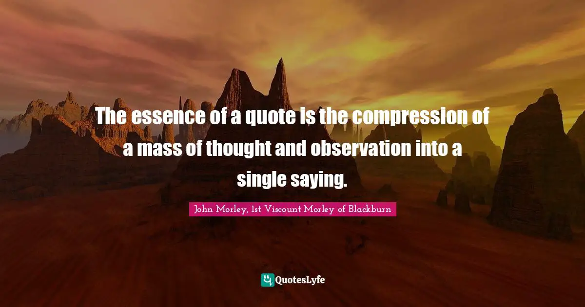 The essence of a quote is the compression of a mass of thought and observation into a single saying.