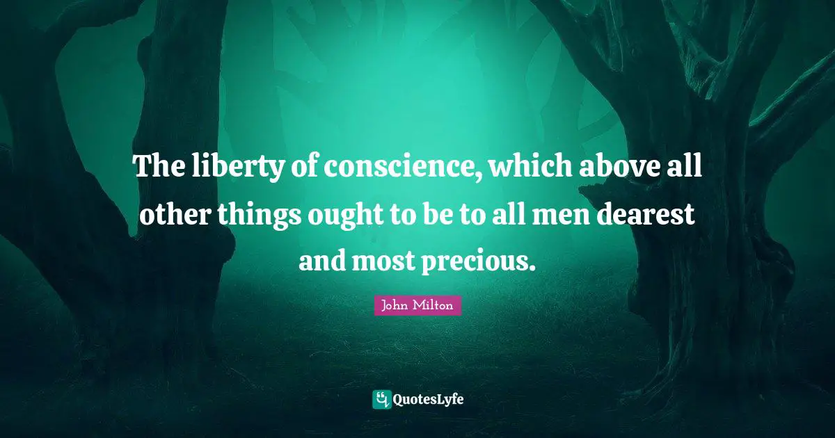The liberty of conscience, which above all other things ought to be to all men dearest and most precious.