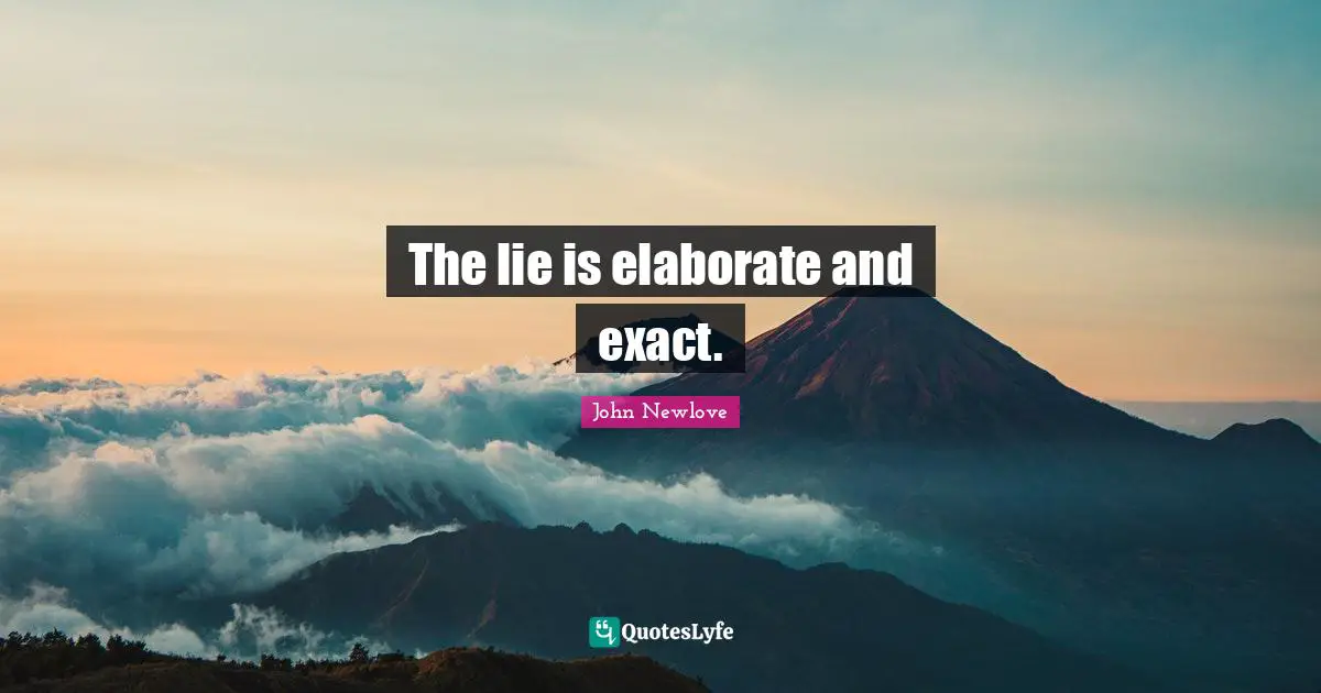 The lie is elaborate and exact.
