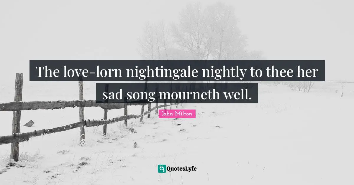The love-lorn nightingale nightly to thee her sad song mourneth well.
