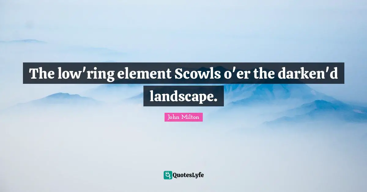 The low'ring element Scowls o'er the darken'd landscape.