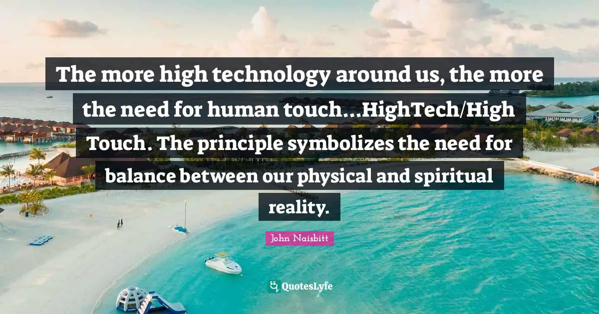 The more high technology around us, the more the need for human touch...HighTech/High Touch. The principle symbolizes the need for balance between our physical and spiritual reality.