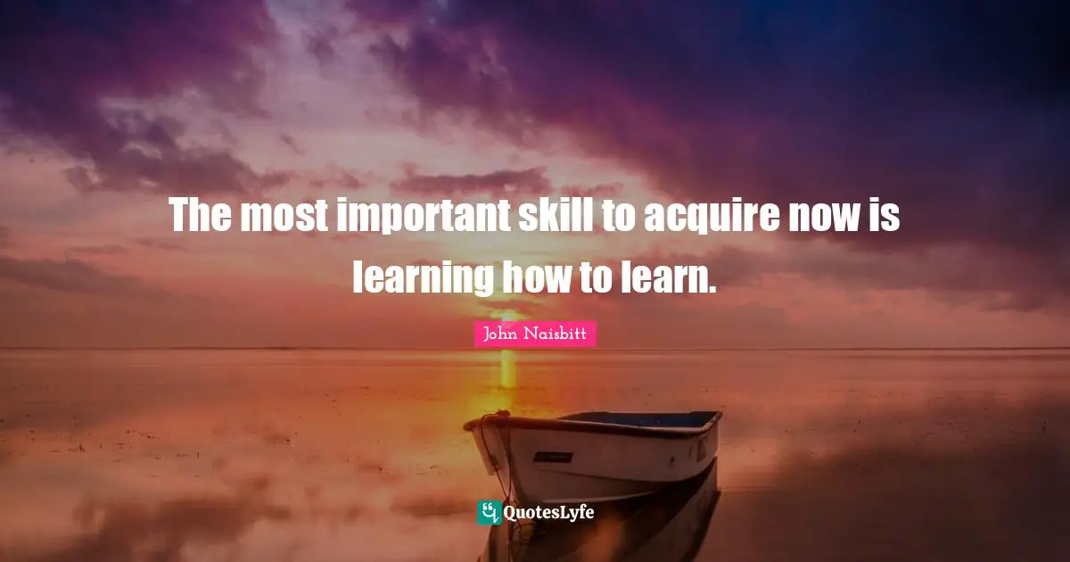The most important skill to acquire now is learning how to learn.