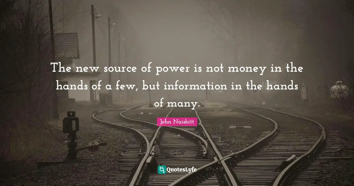 The new source of power is not money in the hands of a few, but information in the hands of many.