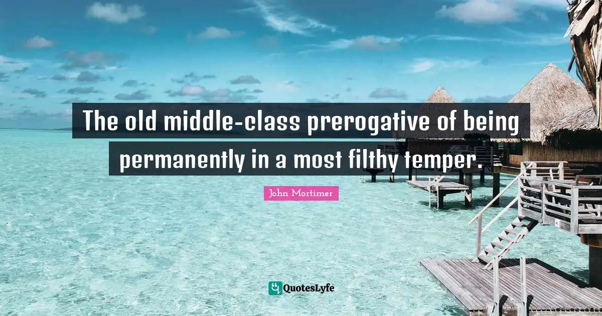 The old middle-class prerogative of being permanently in a most filthy temper.