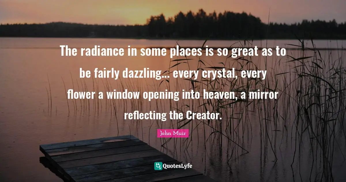 Reflecting Quotes: "The radiance in some places is so great as to be fairly dazzling... every crystal, every flower a window opening into heaven, a mirror reflecting the Creator."