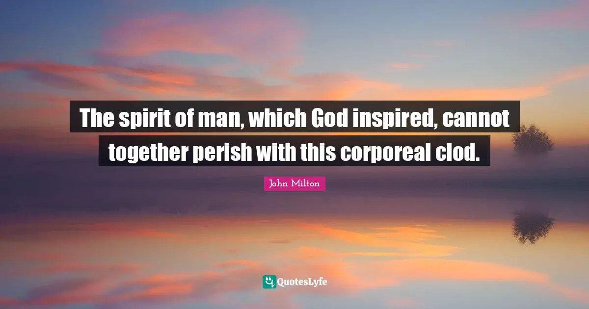 The spirit of man, which God inspired, cannot together perish with this corporeal clod.