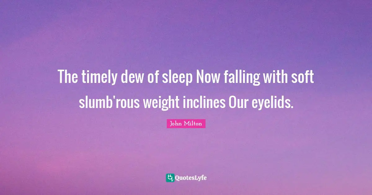 Dew Quotes: "The timely dew of sleep Now falling with soft slumb'rous weight inclines Our eyelids."