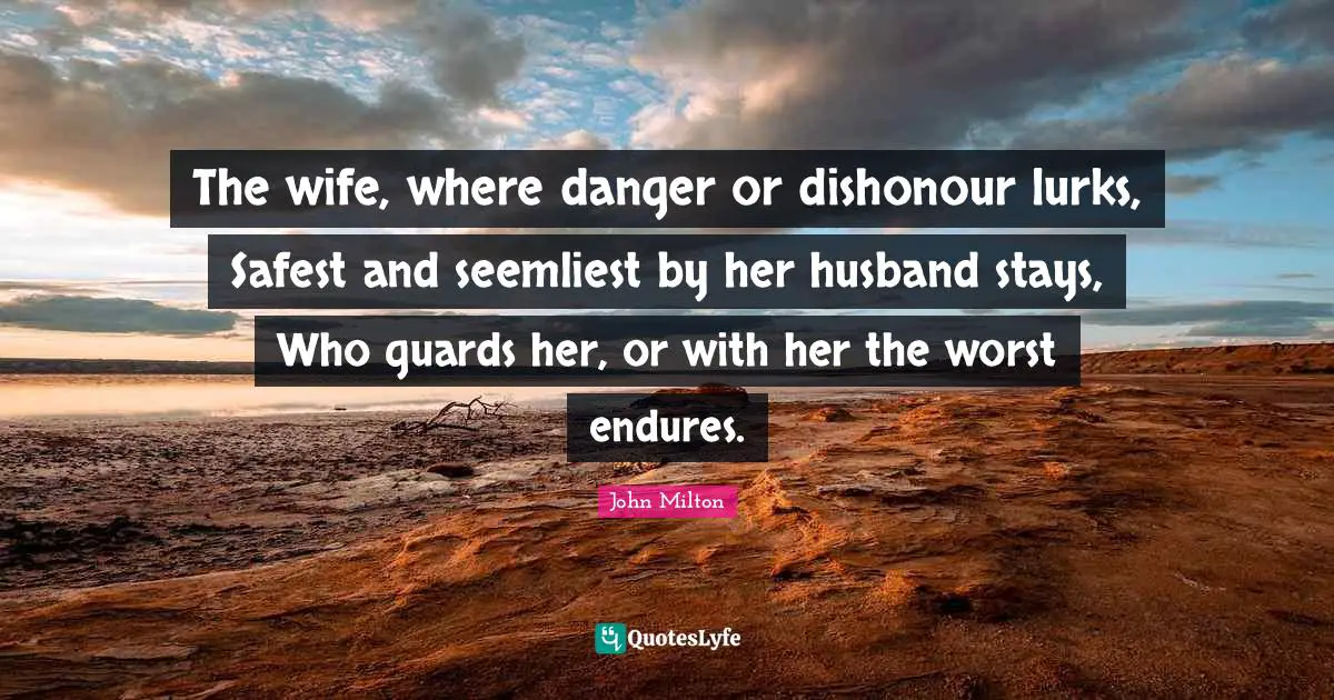 The wife, where danger or dishonour lurks, Safest and seemliest by her husband stays, Who guards her, or with her the worst endures.