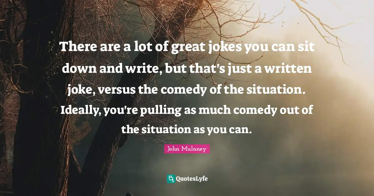 John Mulaney Quotes: "There are a lot of great jokes you can sit down and write, but that's just a written joke, versus the comedy of the situation. Ideally, you're pulling as much comedy out of the situation as you can."