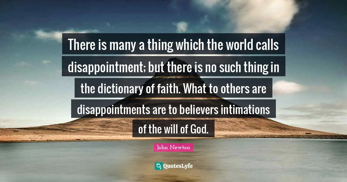There is many a thing which the world calls disappointment; but there is no such thing in the dictionary of faith. What to others are disappointments are to believers intimations of the will of God.