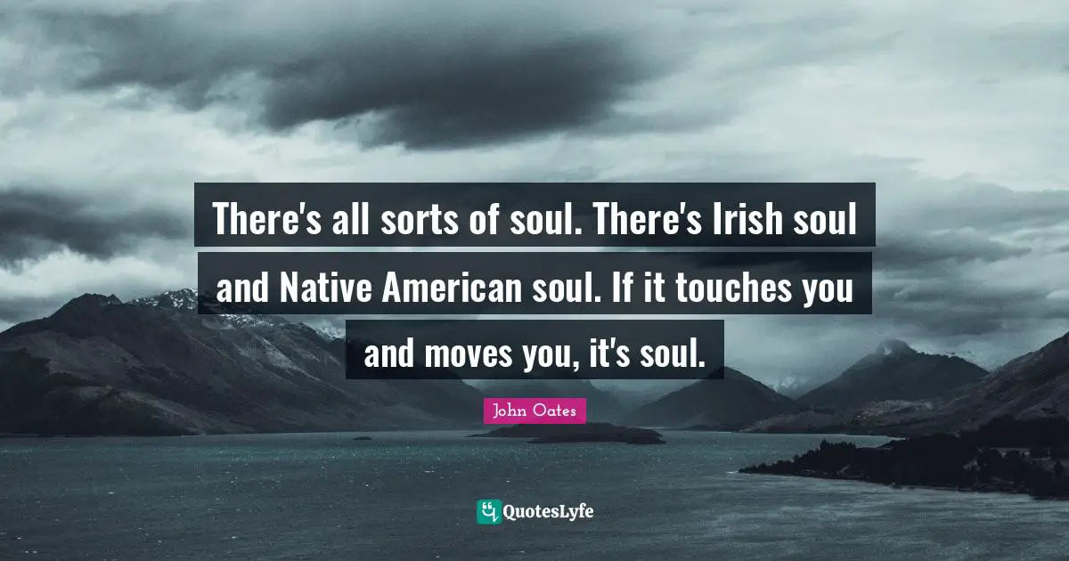 There's all sorts of soul. There's Irish soul and Native American soul. If it touches you and moves you, it's soul.