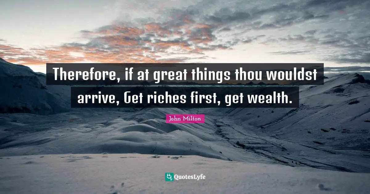 Therefore, if at great things thou wouldst arrive, Get riches first, get wealth.