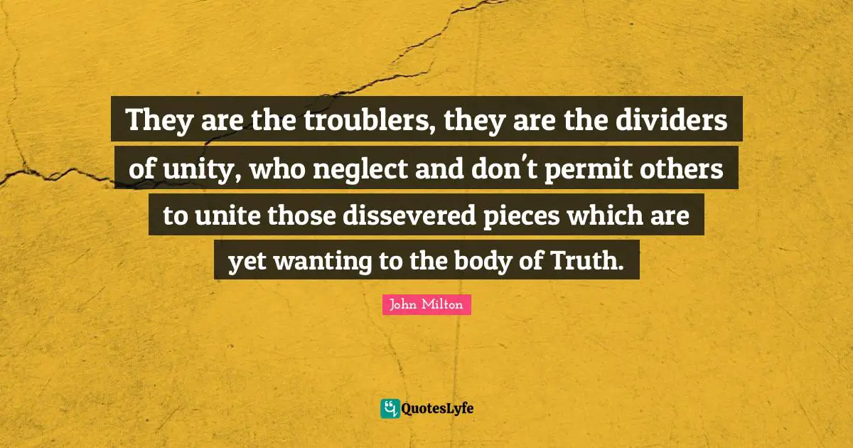 They are the troublers, they are the dividers of unity, who neglect and don't permit others to unite those dissevered pieces which are yet wanting to the body of Truth.