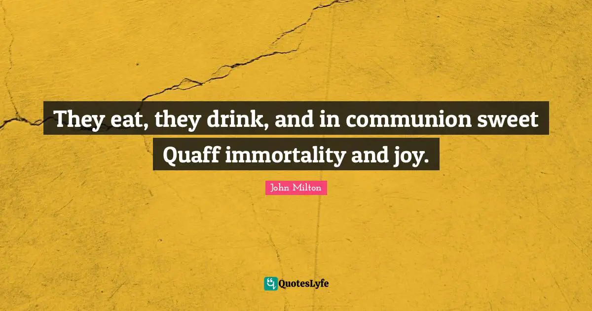 They eat, they drink, and in communion sweet Quaff immortality and joy.