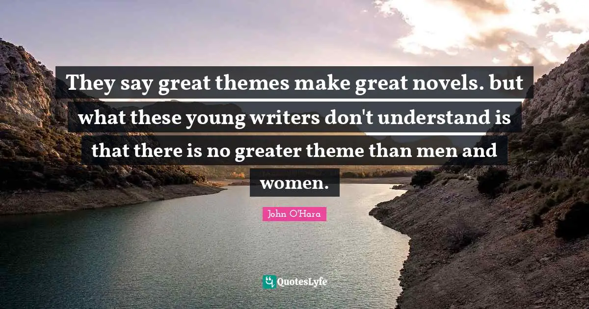 They say great themes make great novels. but what these young writers don't understand is that there is no greater theme than men and women.